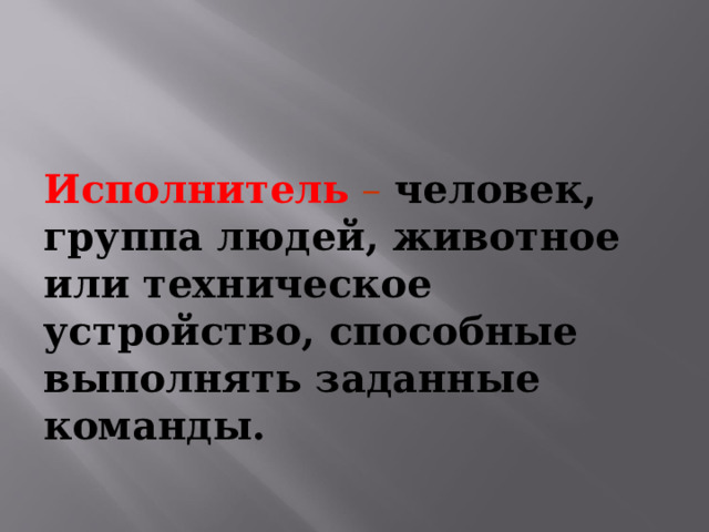 Исполнитель – человек, группа людей, животное или техническое устройство, способные выполнять заданные команды. 