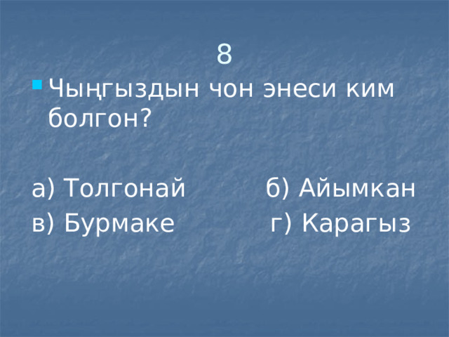 8 Чыңгыздын чон энеси ким болгон? а) Толгонай б) Айымкан в) Бурмаке г) Карагыз 