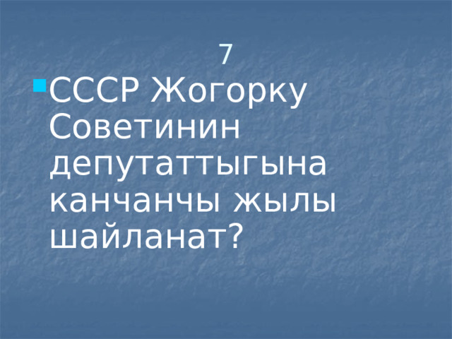 7 СССР Жогорку Советинин депутаттыгына канчанчы жылы шайланат? 