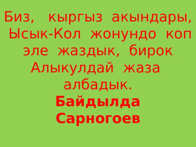 Биз, кыргыз акындары, Ысык-Кол жонундо коп эле жаздык, бирок Алыкулдай жаза албадык.           Байдылда Сарногоев   