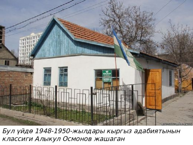 Бул үйдө 1948-1950-жылдары кыргыз адабиятынын классиги Алыкул Осмонов жашаган 