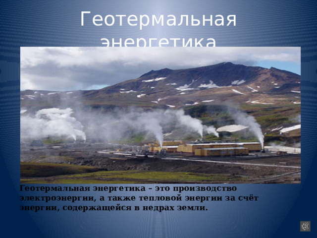 Геотермальная энергетика Геотермальная энергетика – это производство электроэнергии, а также тепловой энергии за счёт энергии, содержащейся в недрах земли. 