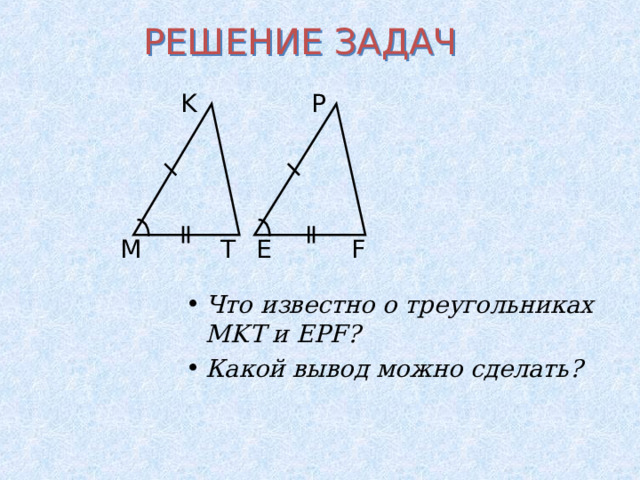 РЕШЕНИЕ ЗАДАЧ P K F E T M Что известно о треугольниках MKT и EPF ? Какой вывод можно сделать? 