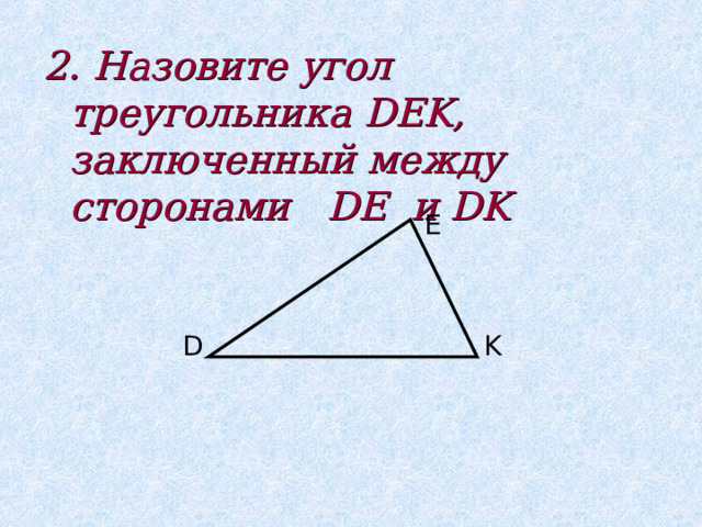 2. Назовите угол треугольника DEK, заключенный между сторонами DE и DK E D K 