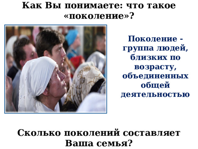 Как Вы понимаете: что такое «поколение»? Поколение -группа людей, близких по возрасту, объединенных общей деятельностью  Сколько поколений составляет Ваша семья?  