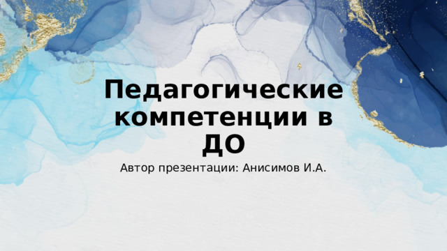 Педагогические компетенции в ДО Автор презентации: Анисимов И.А. 