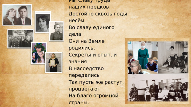 «Династия — гордое слово !  Сплелись поколения в нём.  Мы славу труда наших предков  Достойно сквозь годы несём.  Во славу единого дела  Они на Земле родились.  Секреты и опыт, и знания  В наследство передались  Так пусть же растут, процветают  На благо огромной страны.  Ведь трудовые династии  Бесспорно, нужны и важны».   