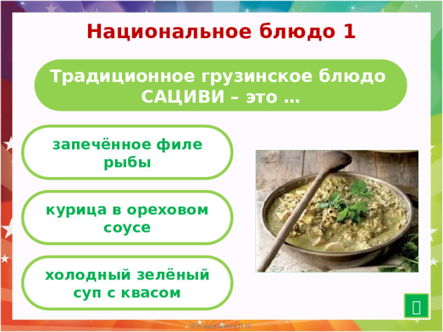 Национальное блюдо 1 Традиционное грузинское блюдо  САЦИВИ – это … запечённое филе рыбы курица в ореховом соусе холодный зелёный суп с квасом  10 