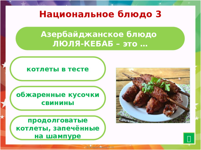 Национальное блюдо 3 Азербайджанское блюдо  ЛЮЛЯ-КЕБАБ – это … котлеты в тесте обжаренные кусочки свинины продолговатые котлеты, запечённые на шампуре  10 