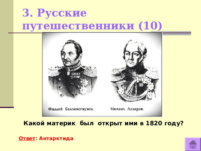 3. Русские путешественники (10)    Какой материк был открыт ими в 1820 году?  Ответ : Антарктида  