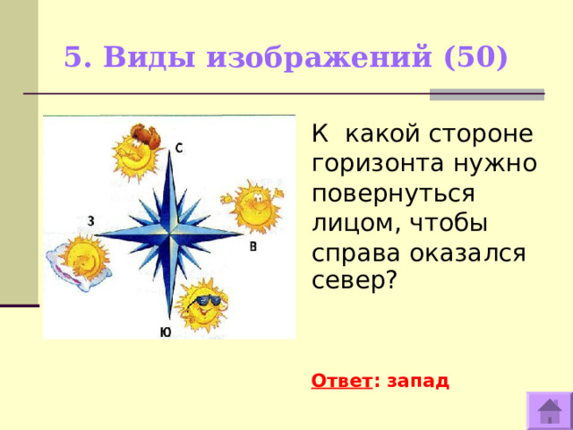 5. Виды изображений (50)   К какой стороне горизонта нужно повернуться лицом, чтобы справа оказался север?     Ответ : запад  