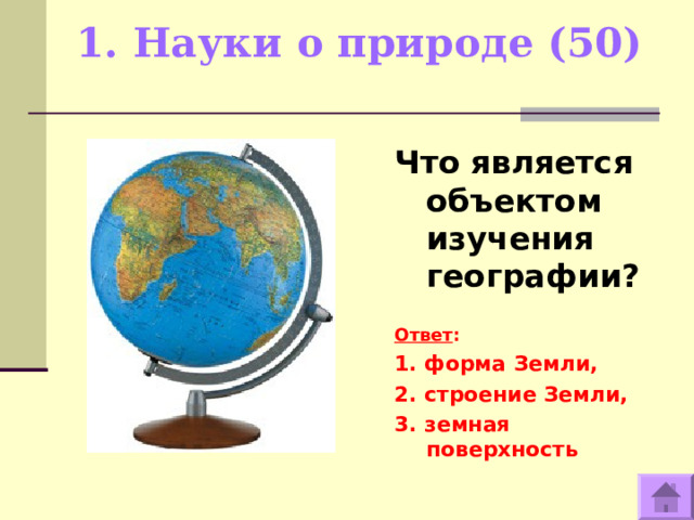 1. Науки о природе (50)   Что является объектом изучения географии?   Ответ : 1. форма Земли, 2. строение Земли, 3. земная поверхность  