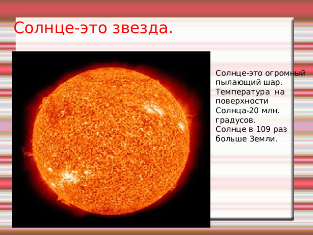 Солнце-это звезда. Солнце-это огромный пылающий шар. Температура на поверхности Солнца-20 млн. градусов. Солнце в 109 раз больше Земли. 