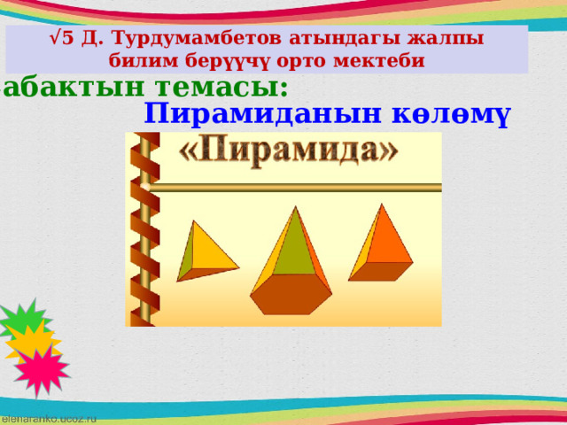 √ 5 Д. Турдумамбетов атындагы жалпы билим берүүчү орто мектеби     Сабактын темасы: Пирамиданын көлөмү  