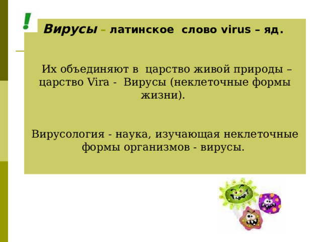 Вирусы – латинское слово virus – яд.  Их объединяют в царство живой природы – царство Vira - Вирусы (неклеточные формы жизни). Вирусология - наука, изучающая неклеточные формы организмов - вирусы. 