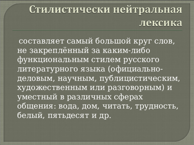  составляет самый большой круг слов, не закреплённый за каким-либо функциональным стилем русского литературного языка (официально-деловым, научным, публицистическим, художественным или разговорным) и уместный в различных сферах общения: вода, дом, читать, трудность, белый, пятьдесят и др. 