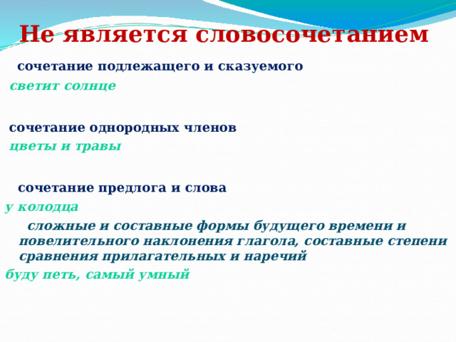 Не является словосочетанием   сочетание подлежащего и сказуемого  светит солнце  сочетание однородных членов  цветы и травы  сочетание предлога и слова у колодца  сложные и составные формы будущего времени и повелительного наклонения глагола, составные степени сравнения прилагательных и наречий буду петь, самый умный 