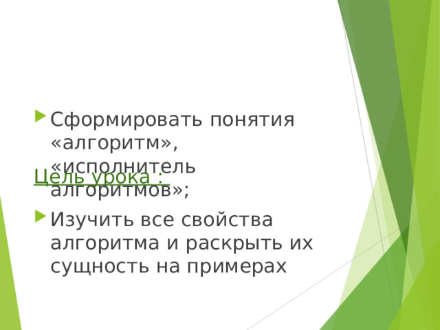      Цель урока :   Сформировать понятия «алгоритм», «исполнитель алгоритмов»; Изучить все свойства алгоритма и раскрыть их сущность на примерах 