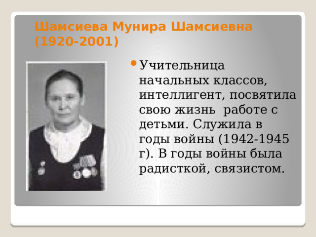Шамсиева Мунира Шамсиевна (1920-2001) Учительница начальных классов, интеллигент, посвятила свою жизнь работе с детьми. Служила в годы войны (1942-1945 г). В годы войны была радисткой, связистом. 