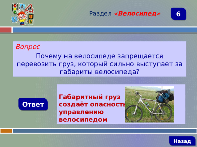 Раздел  «Велосипед» 6 Вопрос Почему на велосипеде запрещается перевозить груз, который сильно выступает за габариты велосипеда?     Габаритный груз создаёт опасность управлению велосипедом Ответ   Назад 