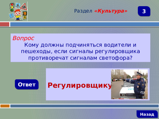 Раздел  «Культура» 3 Вопрос Кому должны подчиняться водители и пешеходы, если сигналы регулировщика противоречат сигналам светофора?  Регулировщику  Ответ   Назад 