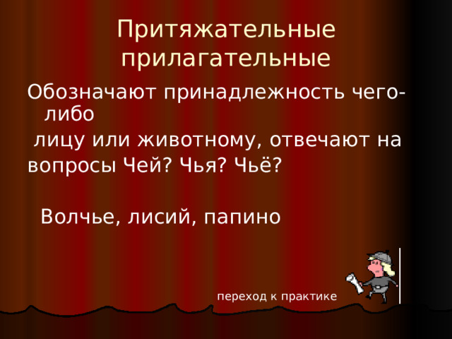 Притяжательные прилагательные Обозначают принадлежность чего-либо  лицу или животному, отвечают на вопросы Чей? Чья? Чьё?  Волчье, лисий, папино  переход к практике 