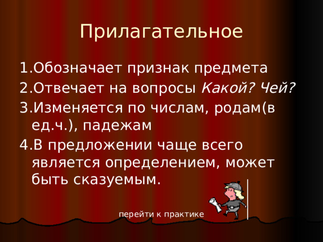 Прилагательное 1.Обозначает признак предмета 2.Отвечает на вопросы Какой? Чей? 3.Изменяется по числам, родам(в ед.ч.), падежам 4.В предложении чаще всего является определением, может быть сказуемым. перейти к практике 