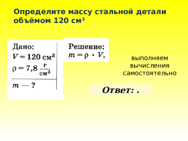 Определите массу стальной детали объёмом 120 см 3 выполняем вычисления самостоятельно  Ответ: . 
