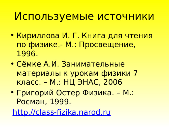 Используемые источники Кириллова И. Г. Книга для чтения по физике.- М.: Просвещение, 1996. Сёмке А.И. Занимательные материалы к урокам физики 7 класс. – М.: НЦ ЭНАС, 2006 Григорий Остер Физика. – М.: Росман, 1999.   http.//class-fizika.narod.ru 