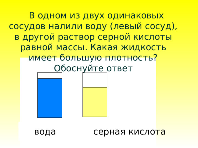  В одном из двух одинаковых сосудов налили воду (левый сосуд), в другой раствор серной кислоты равной массы. Какая жидкость имеет большую плотность? Обоснуйте ответ серная кислота вода  