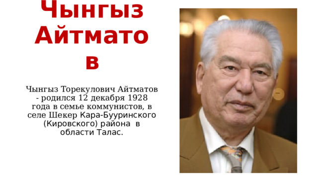 Чынгыз Айтматов Чынгыз Торекулович Айтматов - родился 12 декабря 1928 года в семье коммунистов, в селе Шекер  Кара-Бууринского (Киpовского) района  в области Талас. 