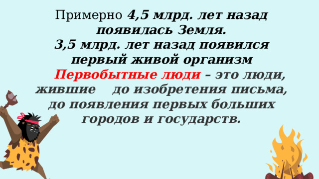 Примерно  4,5 млрд. лет назад появилась Земля.  3,5 млрд. лет назад появился первый живой организм  Первобытные люди – это люди, жившие до изобретения письма, до появления первых больших городов и государств.   