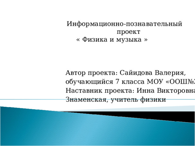    Информационно-познавательный проект  « Физика и музыка »  Автор проекта: Сайидова Валерия, обучающийся 7 класса МОУ «ООШ№30» Наставник проекта: Инна Викторовна Знаменская, учитель физики 