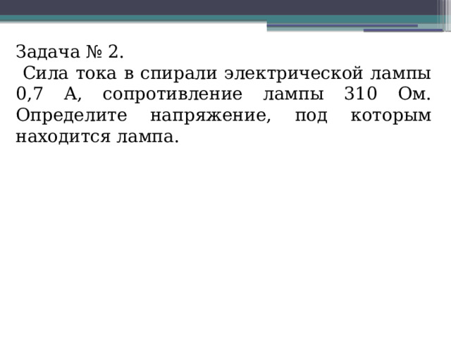 Задача № 2.  Сила тока в спирали электрической лампы 0,7 А, сопротивление лампы 310 Ом. Определите напряжение, под которым находится лампа. 