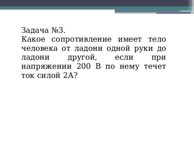 Задача №3. Какое сопротивление имеет тело человека от ладони одной руки до ладони другой, если при напряжении 200 В по нему течет ток силой 2А? 