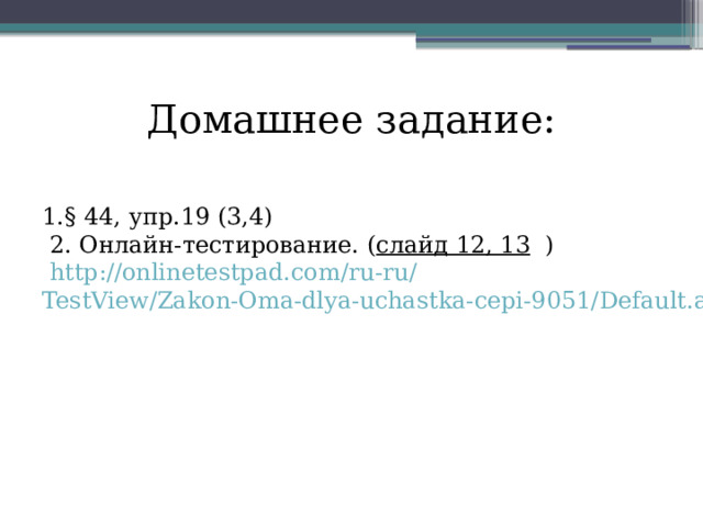 Домашнее задание:   1.§ 44, упр.19 (3,4)  2. Онлайн-тестирование. ( слайд 12, 13 )  http://onlinetestpad.com/ru-ru/ TestView /Zakon-Oma-dlya-uchastka-cepi-9051/ Default.aspx 