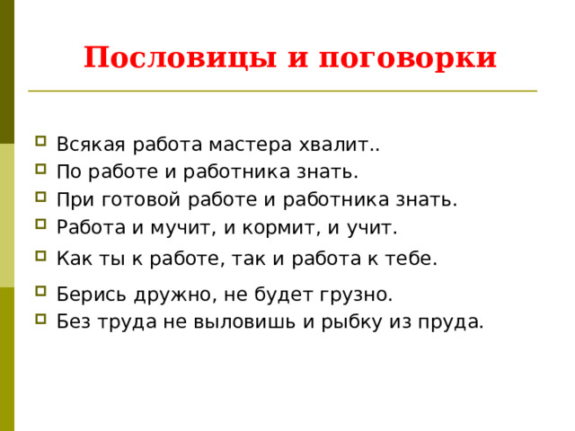 Пословицы и поговорки   Всякая работа мастера хвалит.. По работе и работника знать. При готовой работе и работника знать. Работа и мучит, и кормит, и учит. Как ты к работе, так и работа к тебе. Берись дружно, не будет грузно. Без труда не выловишь и рыбку из пруда. 