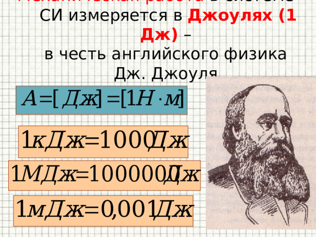 Механическая работа в системе СИ измеряется в Джоулях  (1 Дж) –  в честь английского физика  Дж. Джоуля. 