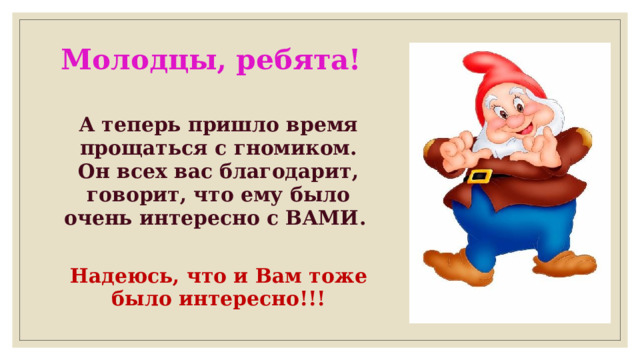 Молодцы, ребята!   А теперь пришло время прощаться с гномиком. Он всех вас благодарит, говорит, что ему было очень интересно с ВАМИ.  Надеюсь, что и Вам тоже было интересно!!! 