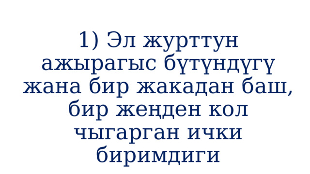 1) Эл журттун ажырагыс бүтүндүгү жана бир жакадан баш, бир жеңден кол чыгарган ички биримдиги 