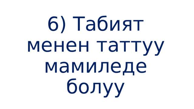 6) Табият менен таттуу мамиледе болуу 
