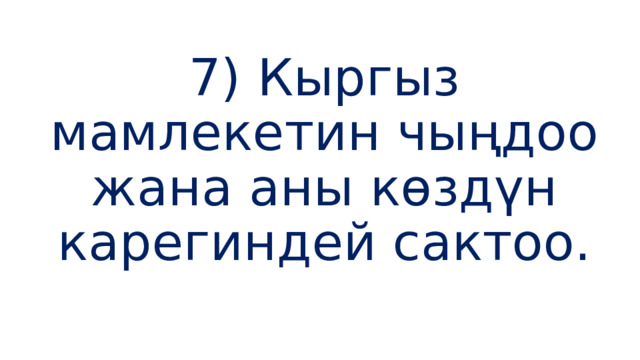 7) Кыргыз мамлекетин чыңдоо жана аны көздүн карегиндей сактоо. 