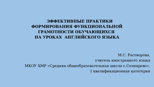 ЭФФЕКТИВНЫЕ ПРАКТИКИ ФОРМИРОВАНИЯ ФУНКЦИОНАЛЬНОЙ ГРАМОТНОСТИ ОБУЧАЮЩИХСЯ  НА УРОКАХ АНГЛИЙСКОГО ЯЗЫКА   М.С. Растворова, учитель иностранного языка МКОУ ХМР «Средняя общеобразовательная школа с.Селиярово», I квалификационная категория 