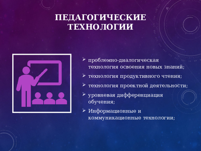 Педагогические технологии проблемно-диалогическая технология освоения новых знаний; технология продуктивного чтения; технология проектной деятельности; уровневая дифференциация обучения; Информационные и коммуникационные технологии; 