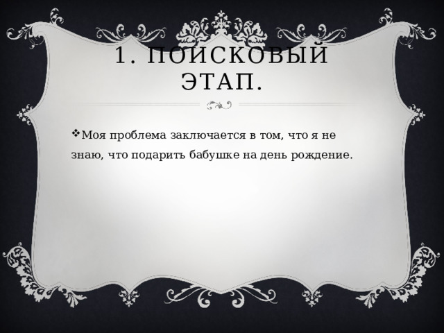 1. Поисковый этап. Моя проблема заключается в том, что я не знаю, что подарить бабушке на день рождение. 