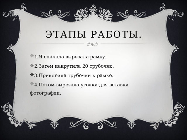 Этапы работы. 1.Я сначала вырезала рамку. 2.Затем накрутила 20 трубочек. 3.Приклеила трубочки к рамке. 4.Потом вырезала уголки для вставки фотографии. 