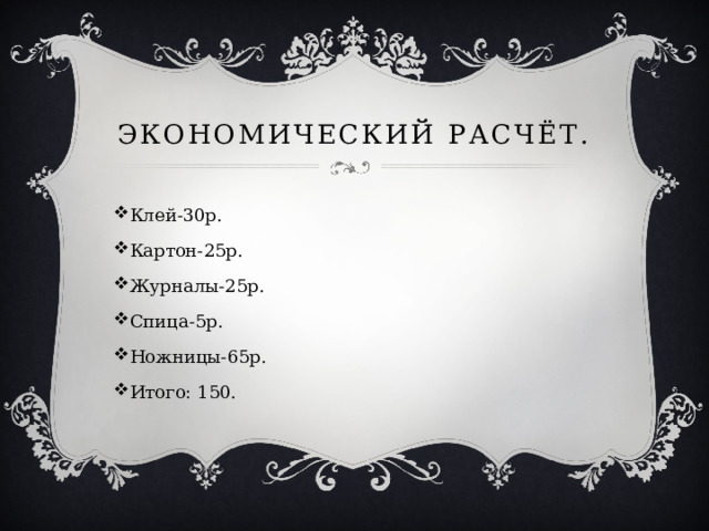 Экономический расчёт. Клей-30р. Картон-25р. Журналы-25р. Спица-5р. Ножницы-65р. Итого: 150. 