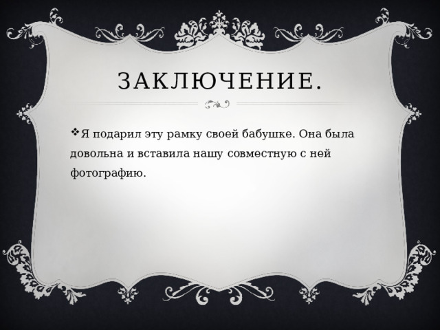 Заключение. Я подарил эту рамку своей бабушке. Она была довольна и вставила нашу совместную с ней фотографию. 