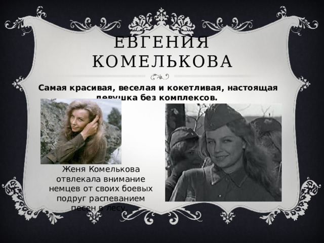 Евгения комелькова Самая красивая, веселая и кокетливая, настоящая девушка без комплексов. Женя Комелькова отвлекала внимание немцев от своих боевых подруг распеванием песен в лесу. 