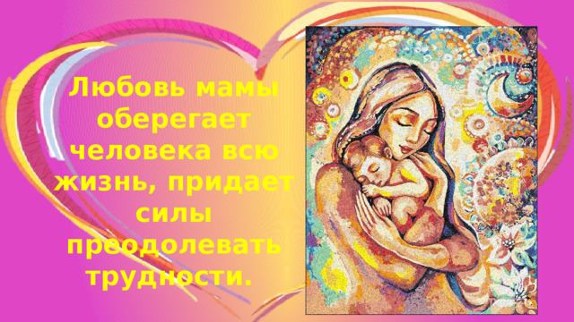 Любовь мамы оберегает человека всю жизнь, придает силы преодолевать трудности. 